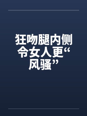 狂吻腿内侧令女人更“风骚”