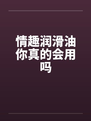 情趣润滑油你真的会用吗
