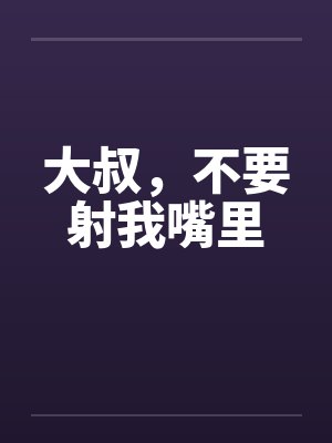 大叔，不要射我嘴里