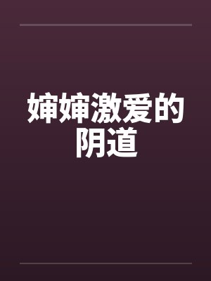 婶婶激爱的阴道