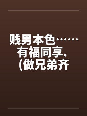 贱男本色……有福同享. (做兄弟齐来享用亲妹妹)