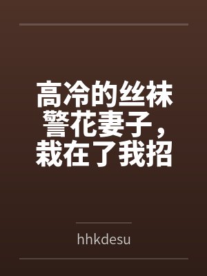 高冷的丝袜警花妻子，栽在了我招来的混混手里byhhkdesu