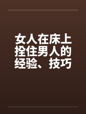 女人在床上拴住男人的经验、技巧交流分享