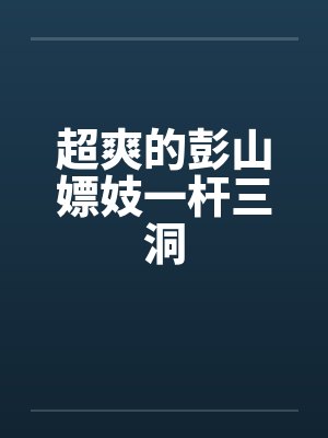 超爽的彭山嫖妓一杆三洞