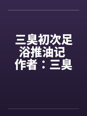 三臭初次足浴推油记 作者：三臭