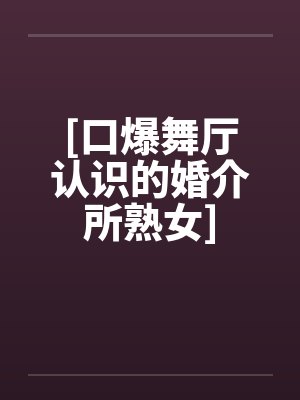 [口爆舞厅认识的婚介所熟女]