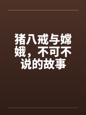 猪八戒与嫦娥，不可不说的故事