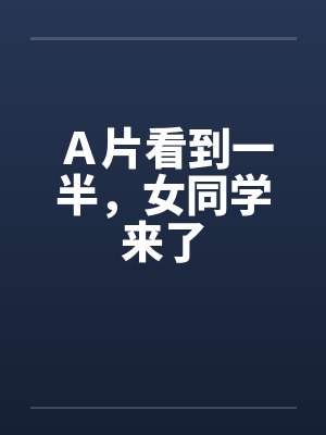 Ａ片看到一半，女同学来了