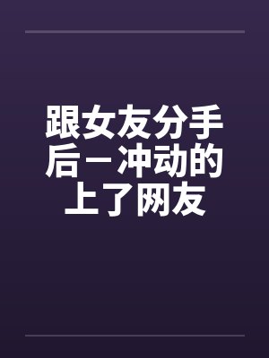跟女友分手后－冲动的上了网友
