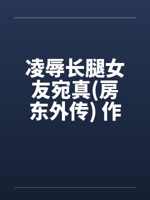 凌辱长腿女友宛真(房东外传) 作者:幻想之神