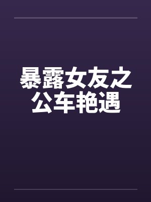 暴露女友之公车艳遇
