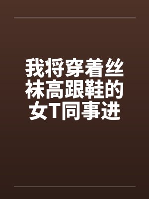 我将穿着丝袜高跟鞋的女T同事进化成真女人