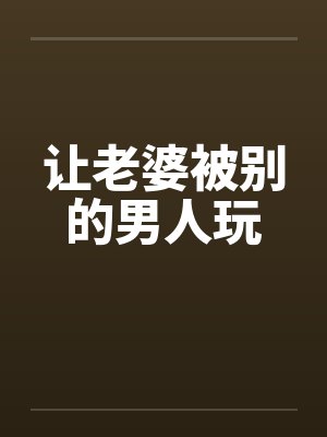 让老婆被别的男人玩