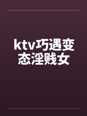 ktv巧遇变态淫贱女