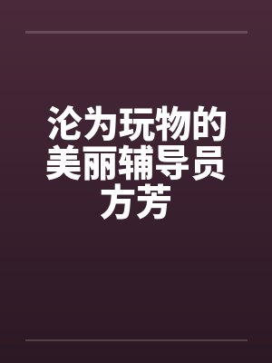 沦为玩物的美丽辅导员方芳