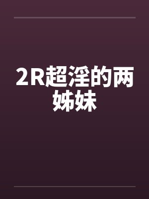 2R超淫的两姊妹