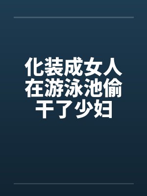 化装成女人在游泳池偷干了少妇