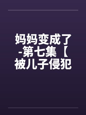 妈妈变成了-第七集【被儿子侵犯】 （1）