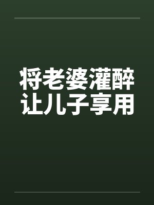 将老婆灌醉让儿子享用