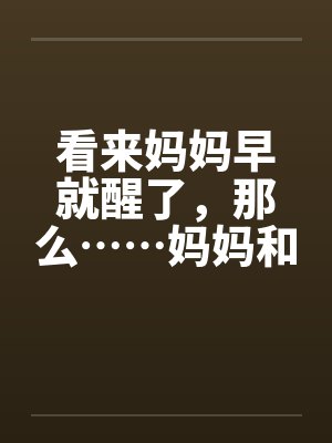 看来妈妈早就醒了，那么……妈妈和我的