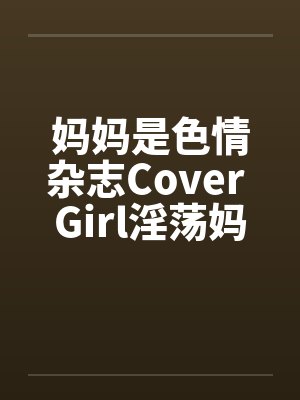 妈妈是色情杂志Cover Girl淫荡妈妈被放上色情杂志