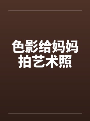 色影给妈妈拍艺术照