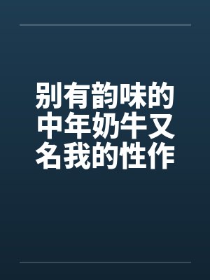 别有韵味的中年奶牛又名我的性作业