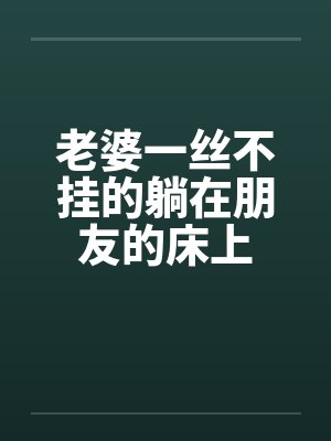 老婆一丝不挂的躺在朋友的床上