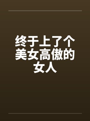 终于上了个美女高傲的女人
