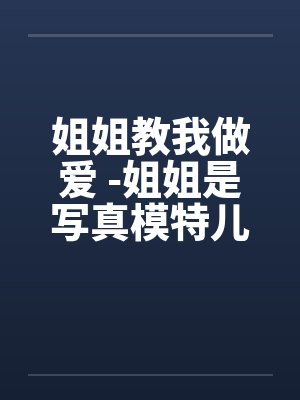 姐姐教我做爱 -姐姐是写真模特儿