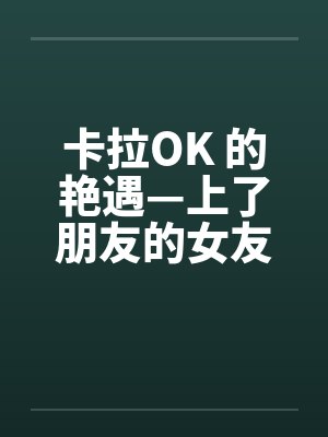 卡拉OK 的艳遇—上了朋友的女友小雅