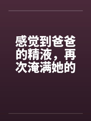 感觉到爸爸的精液，再次淹满她的处女嫩穴