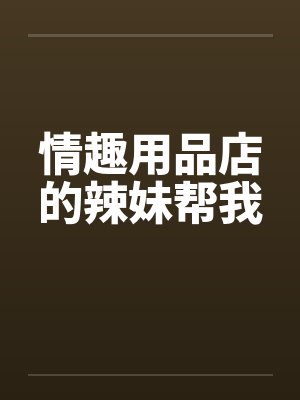 情趣用品店的辣妹帮我