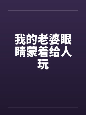 我的老婆眼睛蒙着给人玩