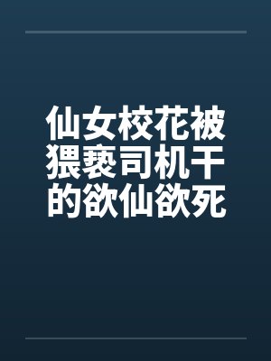 仙女校花被猥亵司机干的欲仙欲死~
