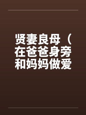 贤妻良母（在爸爸身旁和妈妈做爱）