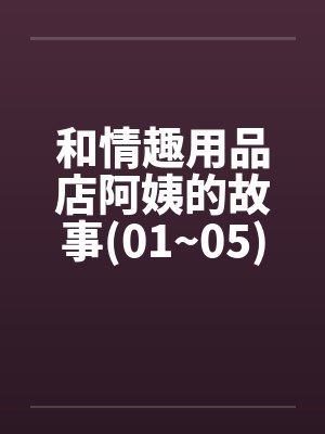 和情趣用品店阿姨的故事(01~05)