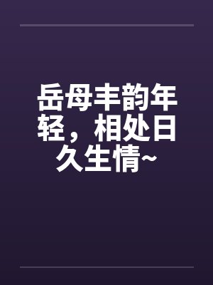 岳母丰韵年轻，相处日久生情~