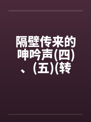 隔壁传来的呻吟声(四)、(五)(转载自sogo论坛)