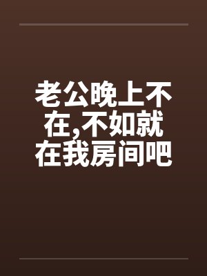 老公晚上不在，不如就在我房间吧!