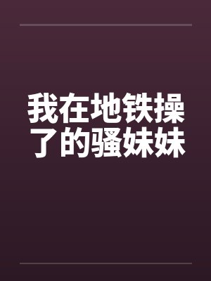 我在地铁操了的骚妹妹