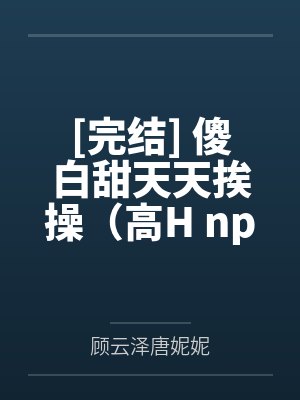 [完结] 傻白甜天天挨操（高H np ） 作者：就想吃肉肉