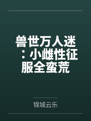 兽世万人迷:小雌性征服全蛮荒by锦城云乐
