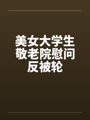 美女大学生敬老院慰问反被轮