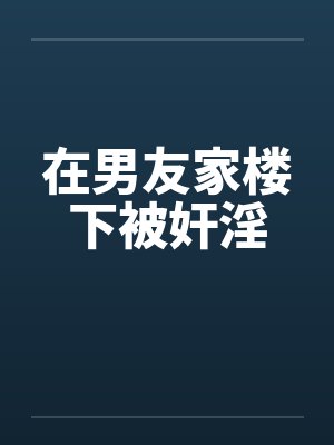 在男友家楼下被奸淫