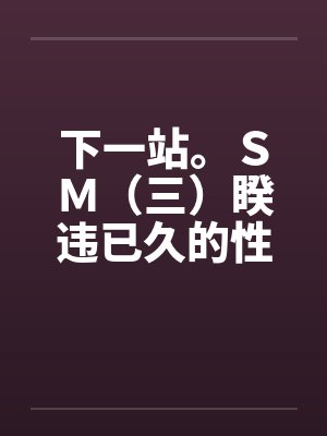 下一站。ＳＭ（三）睽违已久的性爱（02）