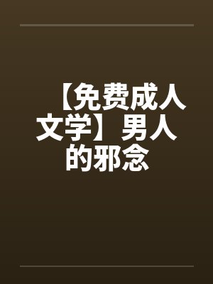 【免费成人文学】男人的邪念
