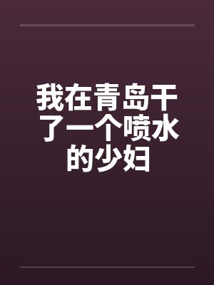 我在青岛干了一个喷水的少妇