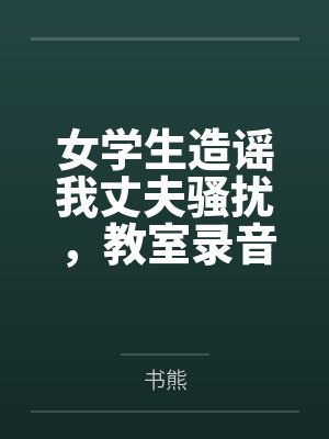 女学生造谣我丈夫骚扰，教室录音让她当场社死