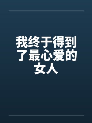 我终于得到了最心爱的女人
